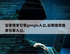 谷歌搜索引擎google入口,谷歌搜索搜索引擎入口。