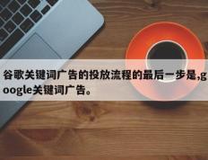 谷歌关键词广告的投放流程的最后一步是,google关键词广告。