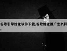 谷歌引擎优化软件下载,谷歌优化推广怎么样。
