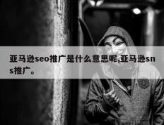 亚马逊seo推广是什么意思呢,亚马逊sns推广。