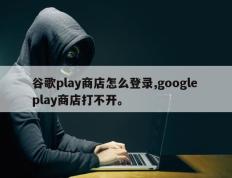 谷歌play商店怎么登录,google play商店打不开。