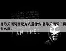 谷歌关键词匹配方式是什么,谷歌关键词工具怎么用。