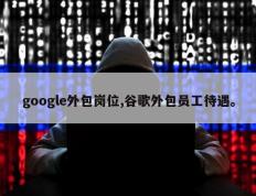 google外包岗位,谷歌外包员工待遇。