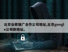 北京谷歌推广合作公司地址,北京google公司新地址。