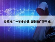 谷歌推广一年多少钱,谷歌推广好不好。