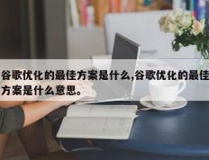 谷歌优化的最佳方案是什么,谷歌优化的最佳方案是什么意思。