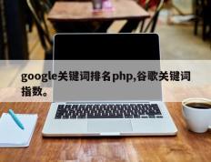 google关键词排名php,谷歌关键词指数。
