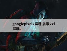 googlepixel2屏幕,谷歌2xl屏幕。