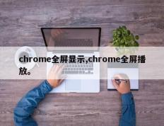 chrome全屏显示,chrome全屏播放。