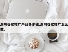 深圳谷歌推广产品多少钱,深圳谷歌推广怎么做。