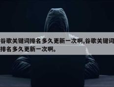 谷歌关键词排名多久更新一次啊,谷歌关键词排名多久更新一次啊。
