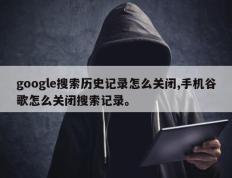 google搜索历史记录怎么关闭,手机谷歌怎么关闭搜索记录。