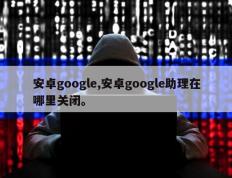 安卓google,安卓google助理在哪里关闭。