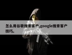 怎么用谷歌搜索客户,google搜索客户技巧。