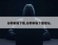 谷歌邮箱下载,谷歌邮箱下载地址。