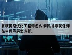 谷歌网络优化工程师怎么样啊,谷歌优化师 在中国发展怎么样。