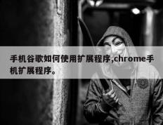 手机谷歌如何使用扩展程序,chrome手机扩展程序。