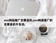 seo网站推广主要目的,seo网络推广的主要目的不包括。