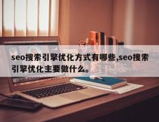 seo搜索引擎优化方式有哪些,seo搜索引擎优化主要做什么。