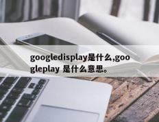 googledisplay是什么,googleplay 是什么意思。