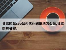 谷歌网站seo站内优化蜘蛛池怎么做,谷歌蜘蛛名称。