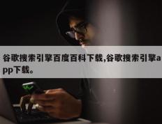 谷歌搜索引擎百度百科下载,谷歌搜索引擎app下载。