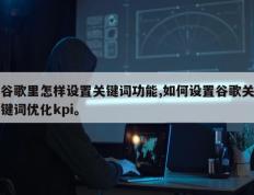 谷歌里怎样设置关键词功能,如何设置谷歌关键词优化kpi。