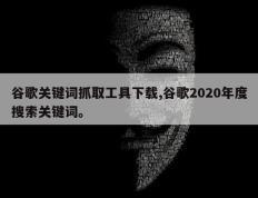 谷歌关键词抓取工具下载,谷歌2020年度搜索关键词。
