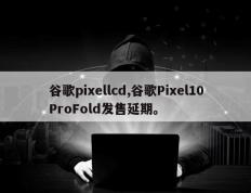谷歌pixellcd,谷歌Pixel10ProFold发售延期。