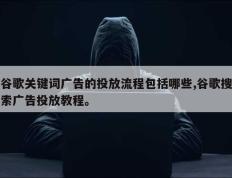 谷歌关键词广告的投放流程包括哪些,谷歌搜索广告投放教程。