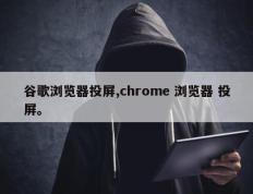 谷歌浏览器投屏,chrome 浏览器 投屏。