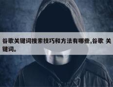 谷歌关键词搜索技巧和方法有哪些,谷歌 关键词。
