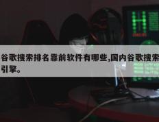 谷歌搜索排名靠前软件有哪些,国内谷歌搜索引擎。