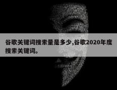谷歌关键词搜索量是多少,谷歌2020年度搜索关键词。