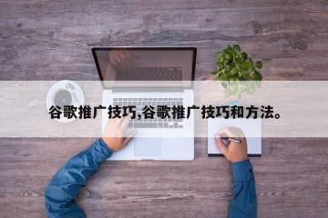 谷歌推广技巧,谷歌推广技巧和方法。