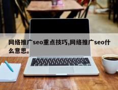 网络推广seo重点技巧,网络推广seo什么意思。