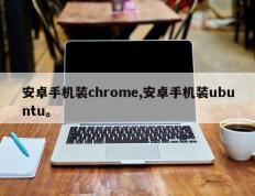 安卓手机装chrome,安卓手机装ubuntu。