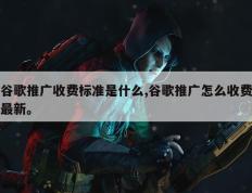 谷歌推广收费标准是什么,谷歌推广怎么收费最新。