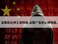 谷歌优化师工资待遇,谷歌广告优化师待遇。