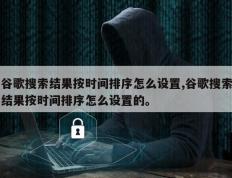 谷歌搜索结果按时间排序怎么设置,谷歌搜索结果按时间排序怎么设置的。