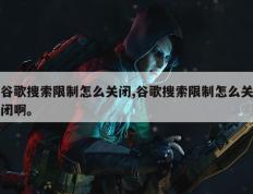 谷歌搜索限制怎么关闭,谷歌搜索限制怎么关闭啊。