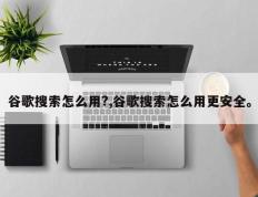 谷歌搜索怎么用?,谷歌搜索怎么用更安全。