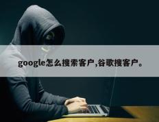 google怎么搜索客户,谷歌搜客户。
