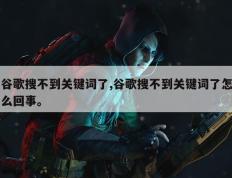 谷歌搜不到关键词了,谷歌搜不到关键词了怎么回事。