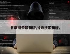 谷歌搜索最新版,谷歌搜索新规。