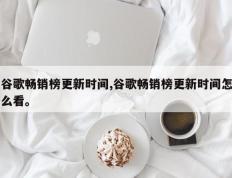 谷歌畅销榜更新时间,谷歌畅销榜更新时间怎么看。