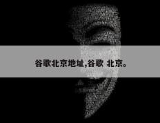 谷歌北京地址,谷歌 北京。