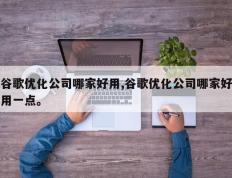 谷歌优化公司哪家好用,谷歌优化公司哪家好用一点。