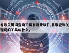 谷歌关键词查询工具有哪些软件,谷歌查询关键词的工具叫什么。