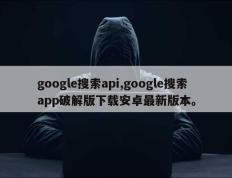 google搜索api,google搜索app破解版下载安卓最新版本。